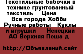 Текстильные бабочки в технике грунтованный текстиль. › Цена ­ 500 - Все города Хобби. Ручные работы » Куклы и игрушки   . Ненецкий АО,Верхняя Пеша д.